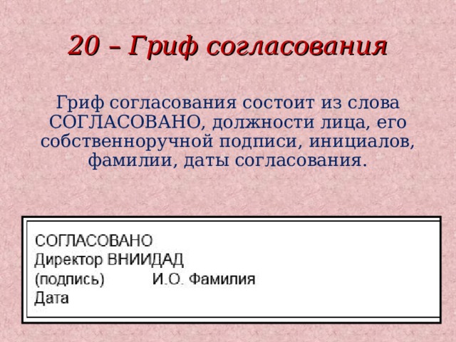 20 – Гриф согласования Гриф согласования состоит из слова СОГЛАСОВАНО, должности лица, его собственноручной подписи, инициалов, фамилии, даты согласования.  