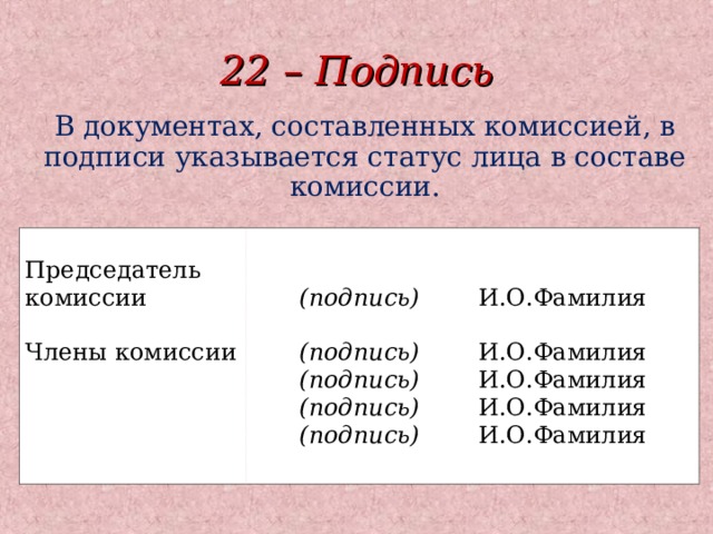 22 – Подпись В документах, составленных комиссией, в подписи указывается статус лица в составе комиссии. Председатель комиссии Члены комиссии  (подпись)  (подпись) (подпись) (подпись) (подпись)  И.О.Фамилия И.О.Фамилия И.О.Фамилия И.О.Фамилия И.О.Фамилия  