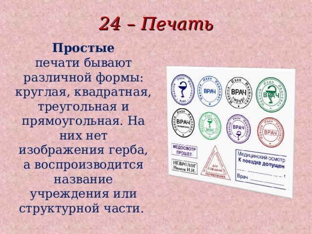 24 – Печать Простые печати бывают различной формы: круглая, квадратная, треугольная и прямоугольная. На них нет изображения герба, а воспроизводится название учреждения или структурной части.  