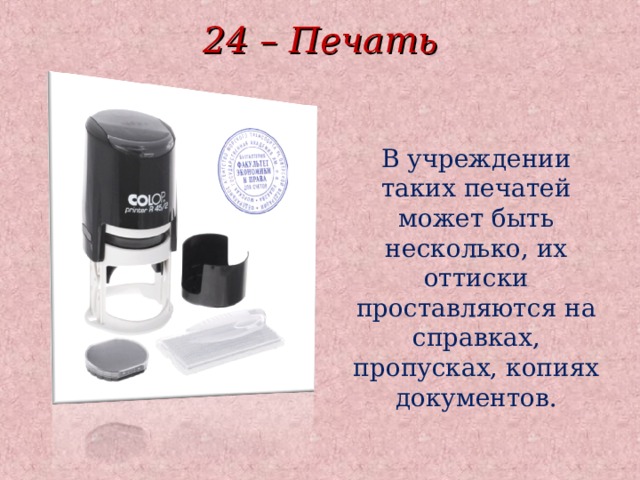 24 – Печать В учреждении таких печатей может быть несколько, их оттиски проставляются на справках, пропусках, копиях документов. 