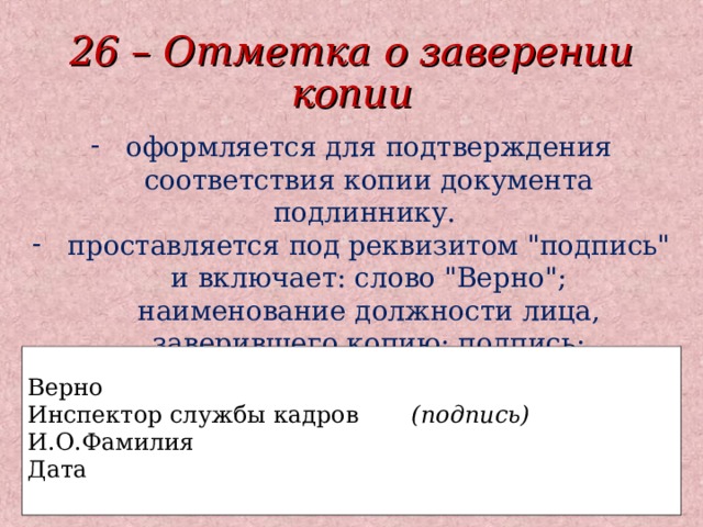 26 – Отметка о заверении копии оформляется для подтверждения соответствия копии документа подлиннику. проставляется под реквизитом 