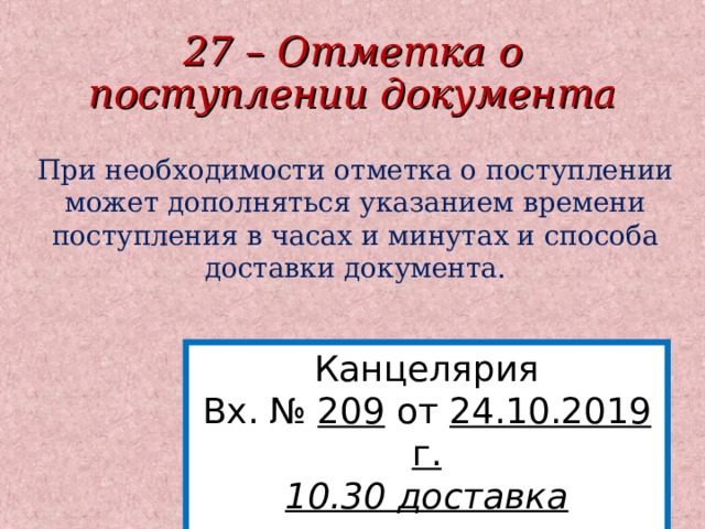 27 – Отметка о поступлении документа При необходимости отметка о поступлении может дополняться указанием времени поступления в часах и минутах и способа доставки документа. Канцелярия Вх. № 209 от 24.10.2019 г. 10.30 доставка курьером  