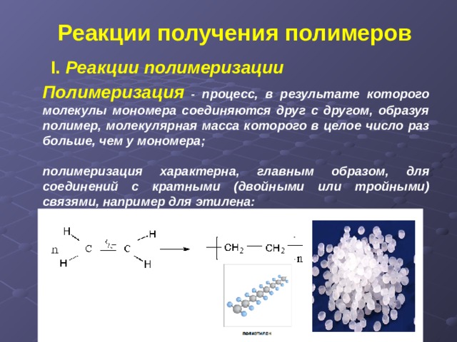 Реакции получения полимеров I.  Реакции полимеризации Полимеризация - процесс, в результате которого молекулы мономера соединяются друг с другом, образуя полимер, молекулярная масса которого в целое число раз больше, чем у мономера;  полимеризация характерна, главным образом, для соединений с кратными (двойными или тройными) связями, например для этилена: 
