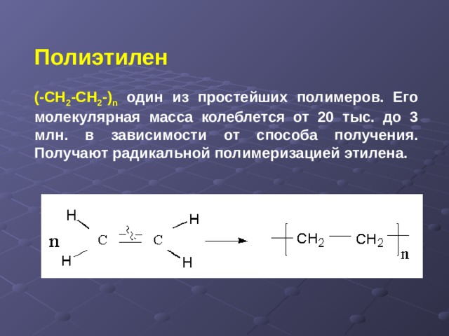 Полиэтилен    (-СН 2 -СН 2 -) n один из простейших полимеров. Его молекулярная масса колеблется от 20 тыс. до 3 млн. в зависимости от способа получения. Получают радикальной полимеризацией этилена. 