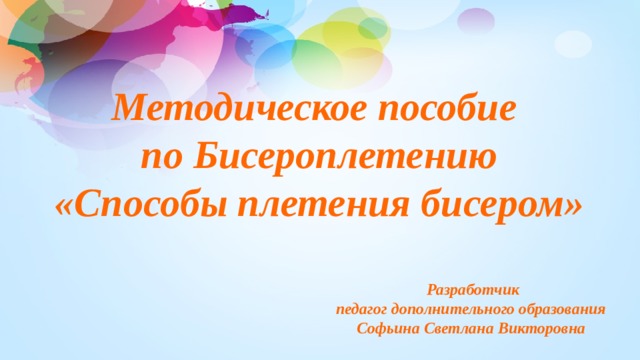 Методическое пособие  по Бисероплетению  «Способы плетения бисером»  Разработчик  педагог дополнительного образования  Софьина Светлана Викторовна  