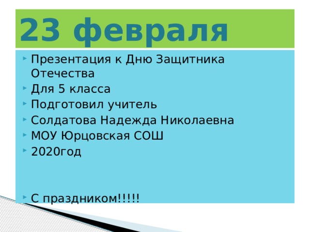 23 февраля Презентация к Дню Защитника Отечества Для 5 класса Подготовил учитель Солдатова Надежда Николаевна МОУ Юрцовская СОШ 2020год С праздником!!!!! 