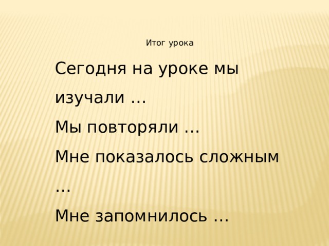 Итог урока Сегодня на уроке мы изучали … Мы повторяли … Мне показалось сложным … Мне запомнилось … 