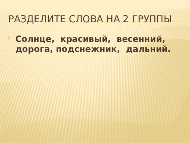 Разделите слова на 2 группы Солнце, красивый, весенний, дорога, подснежник, дальний. 