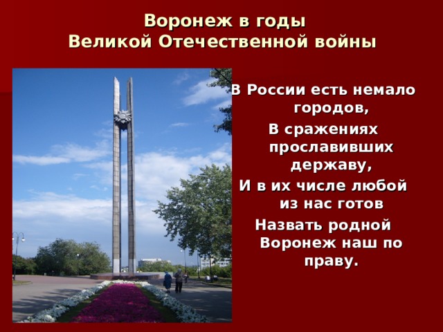  Воронеж в годы  Великой Отечественной войны     В России есть немало городов, В сражениях прославивших державу, И в их числе любой из нас готов Назвать родной Воронеж наш по праву.  