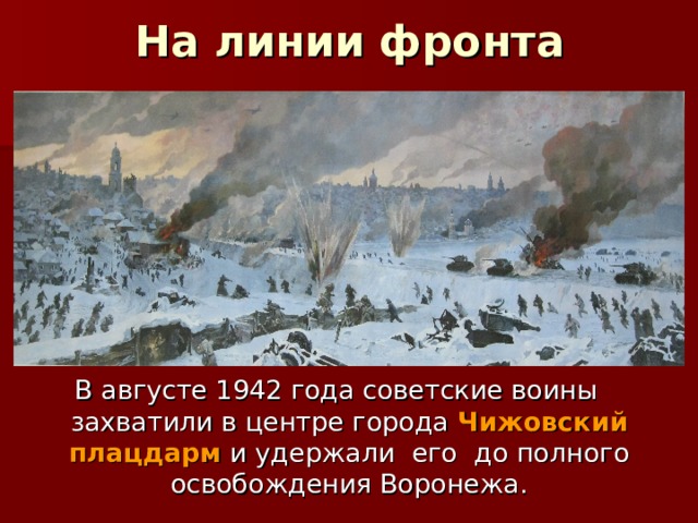 На линии фронта В августе 1942 года советские воины захватили в центре города Чижовский плацдарм и удержали его до полного освобождения Воронежа. 