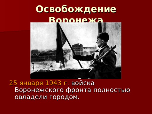 Освобождение Воронежа 25 января 1943 г . войска Воронежского фронта полностью овладели городом. 