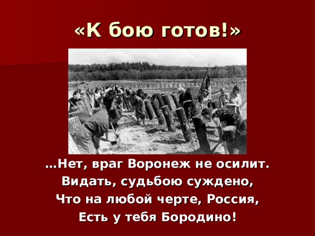 «К бою готов!»  … Нет, враг Воронеж не осилит. Видать, судьбою суждено, Что на любой черте, Россия, Есть у тебя Бородино! 