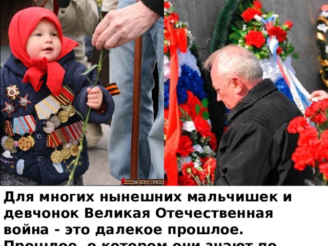 Для многих нынешних мальчишек и девчонок Великая Отечественная война - это далекое прошлое. Прошлое, о котором они знают по рассказам своих дедов или узнают о войне из фильмов и книг.  