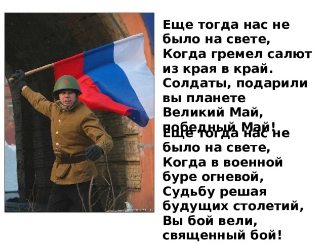 Еще тогда нас не было на свете,  Когда гремел салют из края в край.  Солдаты, подарили вы планете  Великий Май, победный Май! Еще тогда нас не было на свете,  Когда в военной буре огневой,  Судьбу решая будущих столетий,  Вы бой вели, священный бой!    