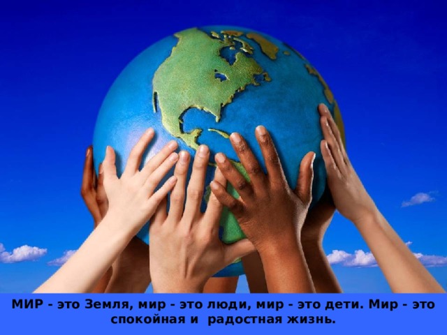 МИР - это Земля, мир - это люди, мир - это дети. Мир - это спокойная и радостная жизнь.  Нет войны, нет горя и слез. Мир нужен всем! 