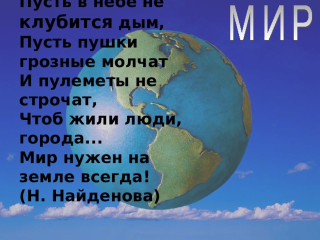 Пусть  небо будет голубым,  Пусть в небе не клубится дым,  Пусть пушки грозные молчат  И пулеметы не строчат,  Чтоб жили люди, города...  Мир нужен на земле всегда!  (Н. Найденова)  