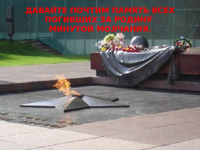 ДАВАЙТЕ ПОЧТИМ ПАМЯТЬ ВСЕХ ПОГИБШИХ ЗА РОДИНУ  МИНУТОЙ МОЛЧАНИЯ. 