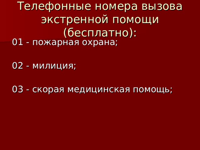 Телефонные номера вызова экстренной помощи (бесплатно): 01 - пожарная охрана;   02 - милиция;   03 - скорая медицинская помощь;   