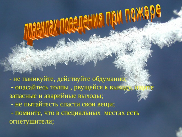    - не паникуйте, действуйте обдуманно;  - опасайтесь толпы , рвущейся к выходу, ищите запасные и аварийные выходы;  - не пытайтесть спасти свои вещи;  - помните, что в специальных местах есть огнетушители; 
