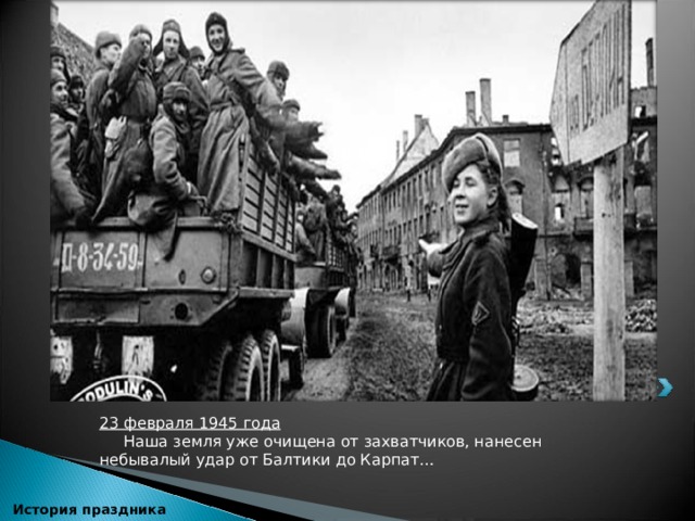 23 февраля 1945 года  Наша земля уже очищена от захватчиков, нанесен небывалый удар от Балтики до Карпат…  История праздника 