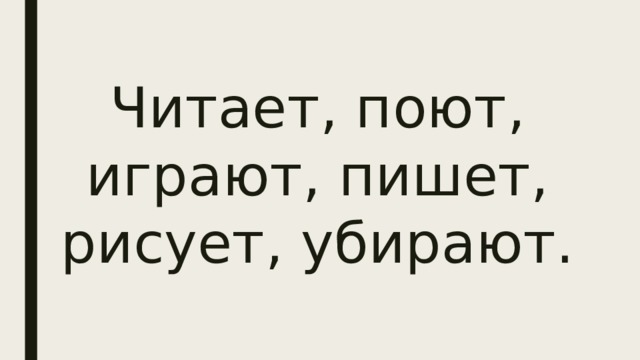 Читает, поют, играют, пишет, рисует, убирают. 