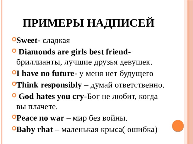 Примеры надписей Sweet- сладкая  Diamonds are girls best friend - бриллианты, лучшие друзья девушек. I have no future- у меня нет будущего Think responsibly – думай ответственно.   God hates you cry -Бог не любит, когда вы плачете. Peace no war – мир без войны. Baby rhat – маленькая крыса( ошибка) 