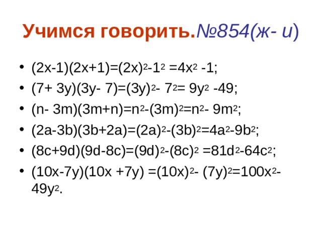 Учимся говорить. №854(ж- и ) (2х-1)(2х+1)=(2х) 2 -1 2 =4х 2 -1; (7+ 3у)(3у- 7)=(3у) 2 - 7 2 = 9у 2 -49; ( n- 3m)(3m+n)=n 2 -(3m) 2 =n 2 - 9m 2 ; (2a-3b)(3b+2a)=(2a) 2 -(3b) 2 =4a 2 -9b 2 ; (8c+9d)(9d-8c)=(9d) 2 -(8c) 2 =81d 2 -64c 2 ; (10x-7y)(10x +7y) =(10x) 2 - (7y) 2 =100x 2 -49y 2 . 