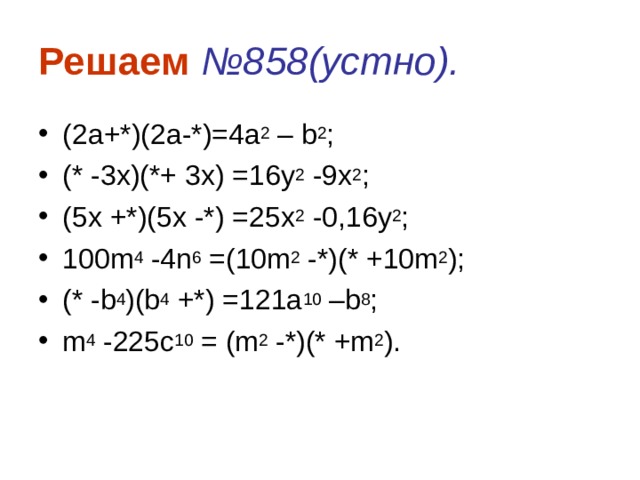 Решаем  №858(устно). (2а +*)(2a-*)=4a 2 – b 2 ; (* -3x)(*+ 3x) =16y 2 -9x 2 ; (5x +*)(5x -*) =25x 2 -0,16y 2 ; 100m 4 -4n 6 =(10m 2 -*)(* +10m 2 ); (* -b 4 )(b 4 +*) =121a 10 –b 8 ; m 4 -225c 10 = (m 2 -*)(* +m 2 ). 