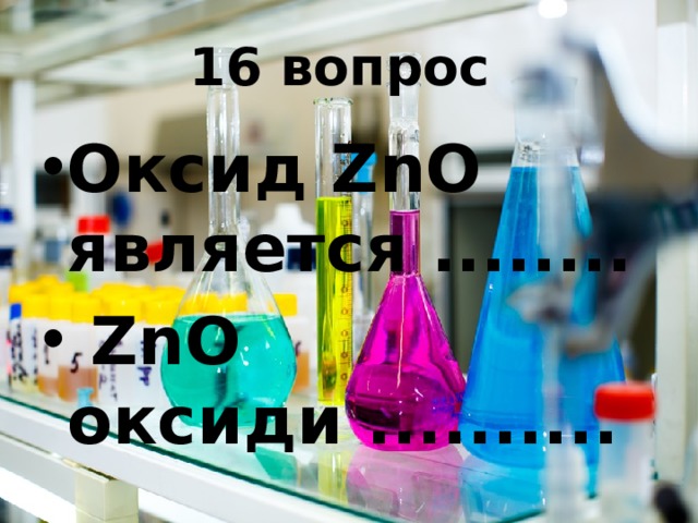 16 вопрос Оксид ZnO является ........  ZnO оксиди ..........   
