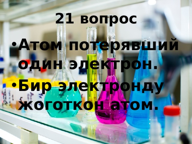 21 вопрос Атом потерявший один электрон. Бир электронду жоготкон атом. 