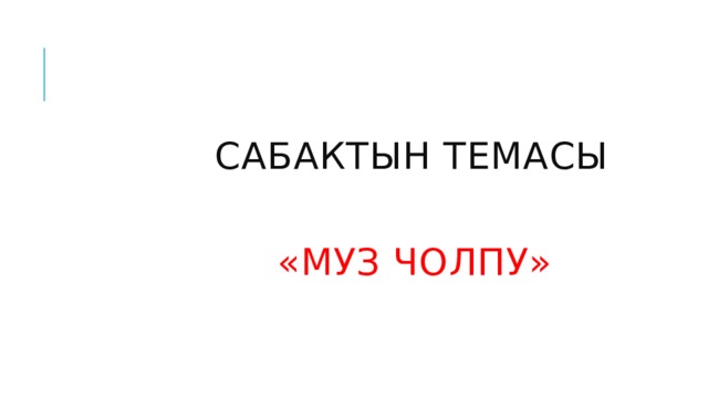  САБАКТЫН ТЕМАСЫ     «муз чолпу» 