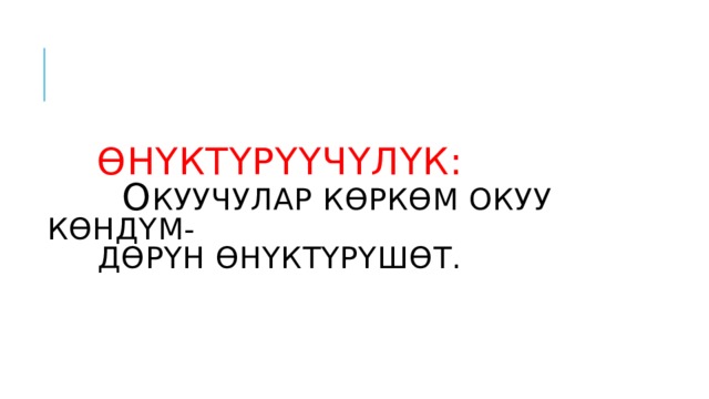  ӨНҮКТҮРҮҮЧҮЛҮК:   о куучулар көркөм окуу көндүм-  дөрүн өнүктүрүшөт. 