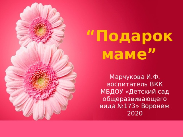 “ Подарок маме” Марчукова И.Ф. воспитатель ВКК МБДОУ «Детский сад общеразвивающего вида №173» Воронеж 2020 