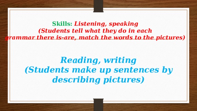  Skills:  Listening, speaking  (Students tell what they do in each  grammar there is-are, match the words to the pictures)    Reading, writing  (Students make up sentences by describing pictures)   