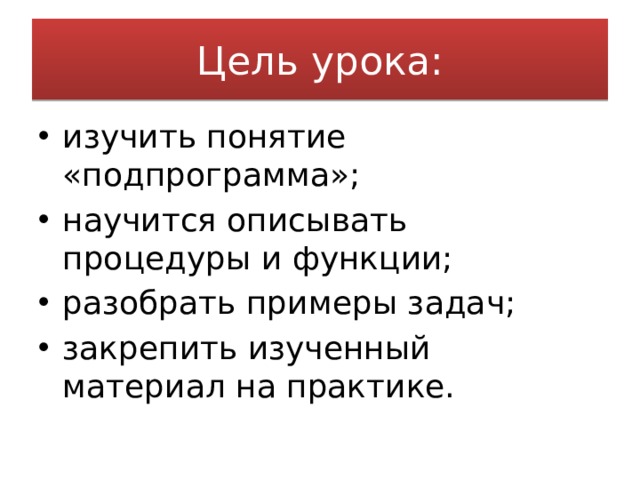 Цель урока: изучить понятие «подпрограмма»; научится описывать процедуры и функции; разобрать примеры задач; закрепить изученный материал на практике. 