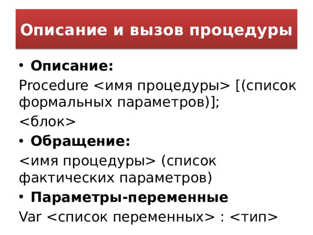 Описание и вызов процедуры Описание: Procedure  [(список формальных параметров)];  Обращение:  (список фактических параметров) Параметры-переменные Var  :  