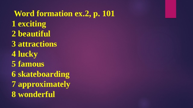  Word formation ex.2, p. 101  1 exciting  2 beautiful  3 attractions  4 lucky  5 famous  6 skateboarding  7 approximately  8 wonderful 