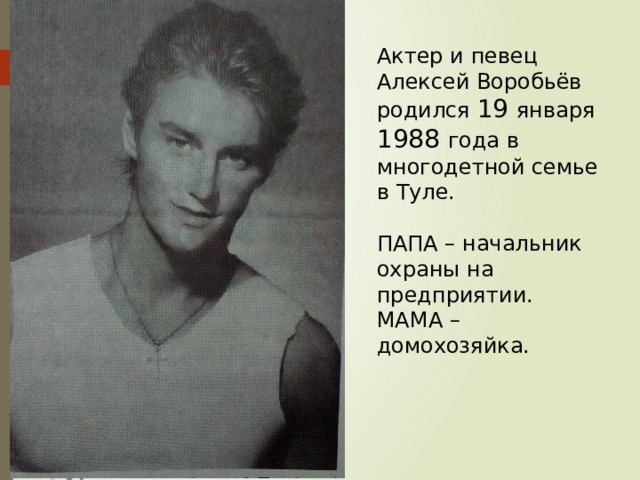 Актер и певец Алексей Воробьёв родился 19 января 1988 года в многодетной семье в Туле. ПАПА – начальник охраны на предприятии. МАМА – домохозяйка. 