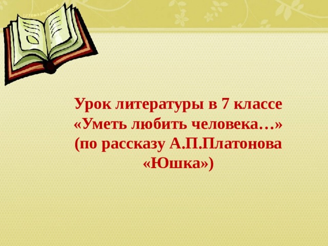  Урок литературы в 7 классе «Уметь любить человека…» (по рассказу А.П.Платонова  «Юшка») 