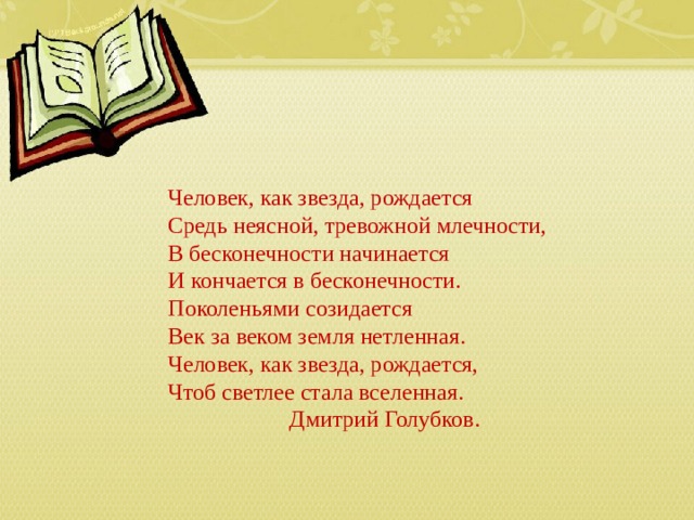 Человек, как звезда, рождается Средь неясной, тревожной млечности, В бесконечности начинается И кончается в бесконечности. Поколеньями созидается Век за веком земля нетленная. Человек, как звезда, рождается, Чтоб светлее стала вселенная.  Дмитрий Голубков. 