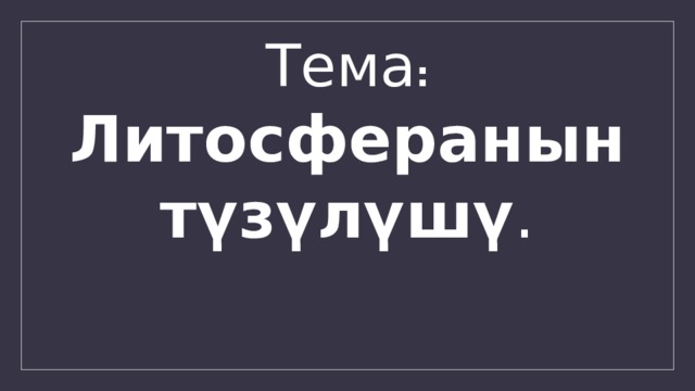 Тема : Литосферанын түзүлүшү . 