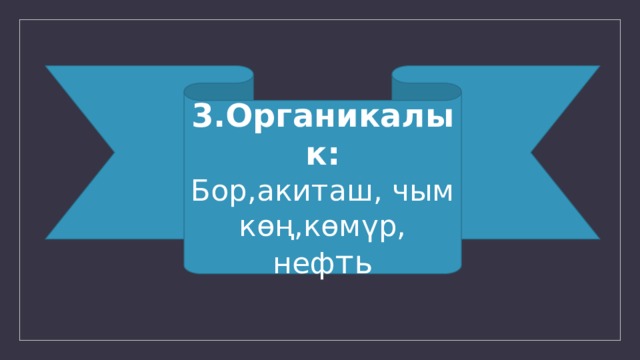3.Органикалык: Бор,акиташ, чым көң,көмүр, неф ть 