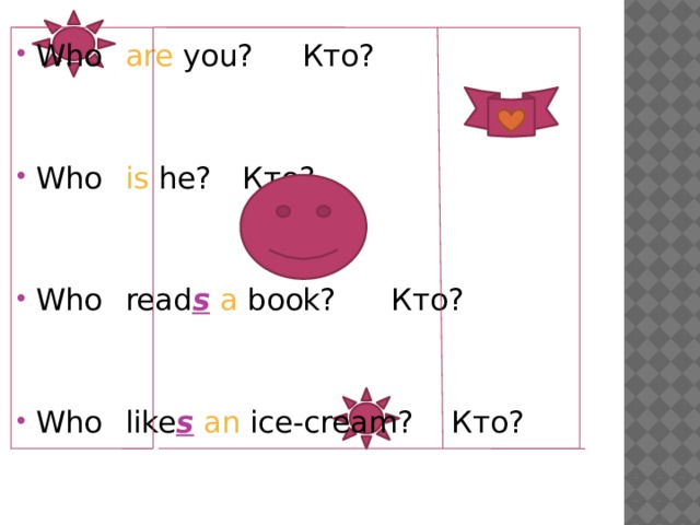 Who  are you?     Кто? Who  is he?    Кто? Who  read s  a book?   Кто? Who  like s  an ice-cream? Кто? 