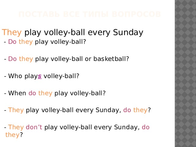  Поставь все типы вопросов They play volley-ball every Sunday  - Do  they play volley-ball?  - Do  they play volley-ball or basketball?  - Who play s volley-ball?  - When do  they play volley-ball?  - They play volley-ball every Sunday, do  they ?  - They  don’t play volley-ball every Sunday, do  they ? 
