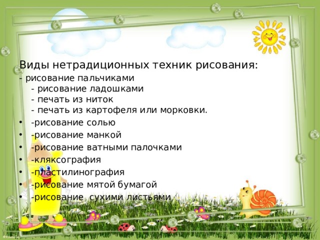 Виды нетрадиционных техник рисования: - рисование пальчиками  - рисование ладошками  - печать из ниток  - печать из картофеля или морковки. -рисование солью -рисование манкой -рисование ватными палочками -кляксография -пластилинография -рисование мятой бумагой -рисование сухими листьями 