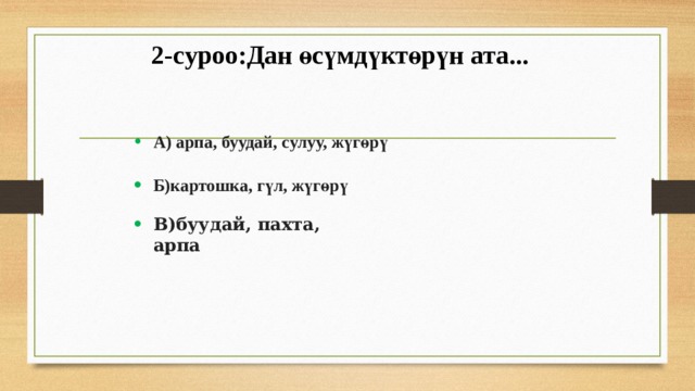 2-суроо:Дан өсүмдүктөрүн ата... А) арпа, буудай, сулуу, жүгөрү Б)картошка, гүл, жүгөрү В)буудай, пахта, арпа 