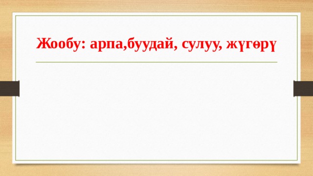 Жообу:  арпа,буудай, сулуу, жүгөрү 