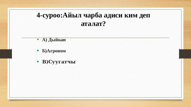 4-суроо:Айыл чарба адиси ким деп аталат? А) Дыйкан Б)Агроном В)Суугатчы 