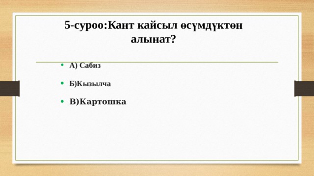 5-суроо:Кант кайсыл өсүмдүктөн алынат? А) Сабиз Б)Кызылча В)Картошка 