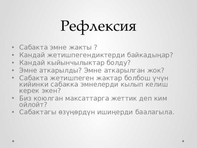Рефлексия Сабакта эмне жакты ? Кандай жетишпегендиктерди байкадыңар? Кандай кыйынчылыктар болду? Эмне аткарылды? Эмне аткарылган жок? Сабакта жетишпеген жактар болбош үчүн кийинки сабакка эмнелерди кылып келиш керек экен? Биз коюлган максаттарга жеттик деп ким ойлойт? Сабактагы өзүңөрдүн ишиңерди баалагыла. 